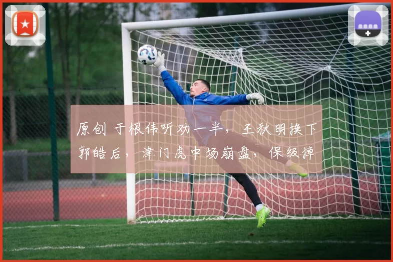 原创 于根伟听劝一半，王秋明换下郭皓后，津门虎中场崩盘，保级掉队了
