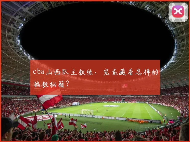 cba山西队主教练,究竟藏着怎样的执教秘籍?