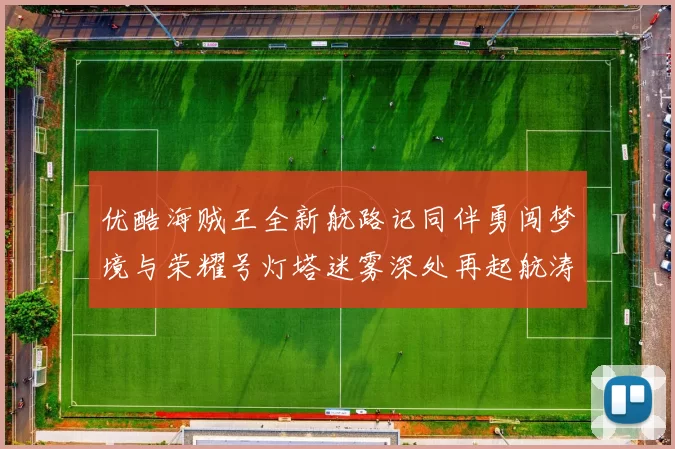 优酷海贼王全新航路记同伴勇闯梦境与荣耀号灯塔迷雾深处再起航涛