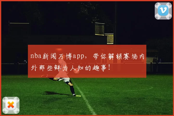 nba新闻万博app，带你解锁赛场内外那些鲜为人知的趣事！
