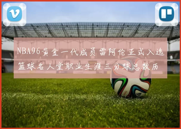 NBA96黄金一代成员雷阿伦正式入选篮球名人堂职业生涯三分球总数历史第一