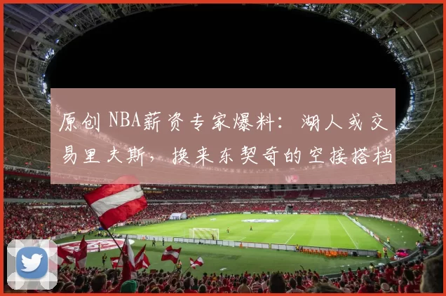 原创 NBA薪资专家爆料：湖人或交易里夫斯，换来东契奇的空接搭档