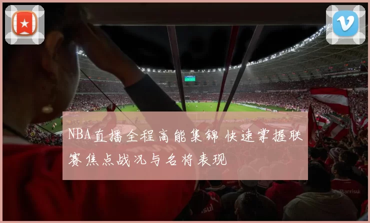 NBA直播全程高能集锦 快速掌握联赛焦点战况与名将表现