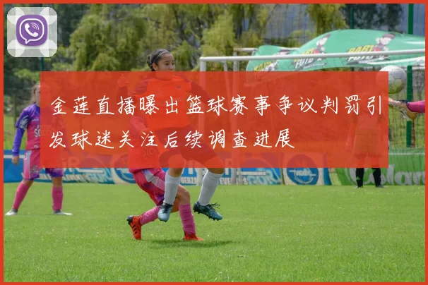 金莲直播曝出篮球赛事争议判罚引发球迷关注后续调查进展