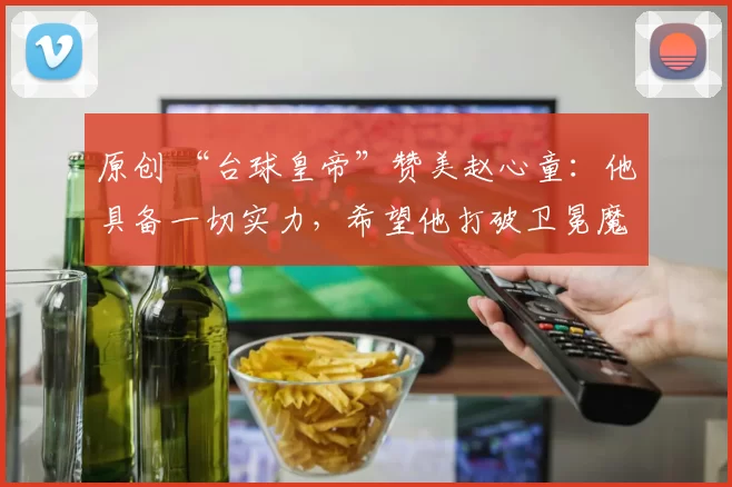 原创 “台球皇帝”赞美赵心童：他具备一切实力，希望他打破卫冕魔咒