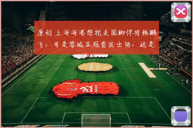 原创 上海海港想挖走国脚悍将韩鹏飞，可是蓉城亚冠首发出场，这是打谁的脸？