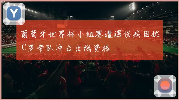 葡萄牙世界杯小组赛遭遇伤病困扰 C罗带队冲击出线资格