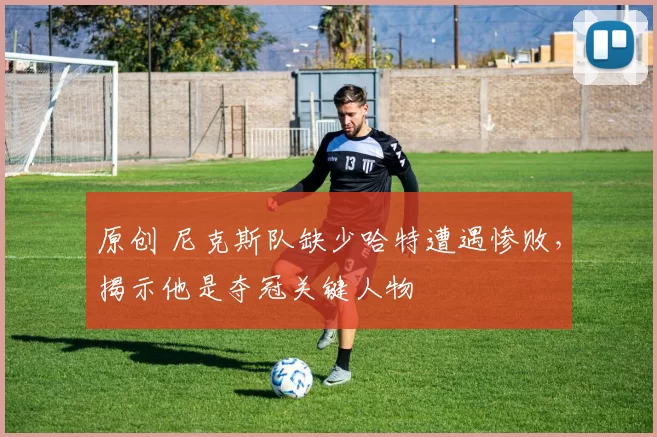 原创 尼克斯队缺少哈特遭遇惨败，揭示他是夺冠关键人物