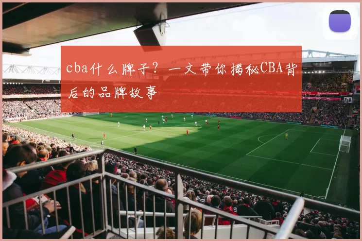 cba什么牌子？一文带你揭秘CBA背后的品牌故事