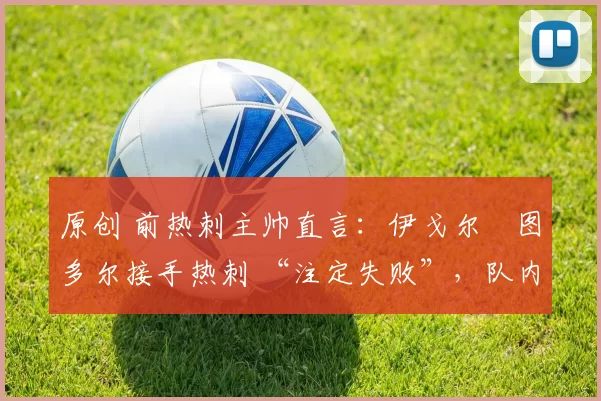 原创 前热刺主帅直言：伊戈尔・图多尔接手热刺 “注定失败”，队内氛围 “ toxic 至极”