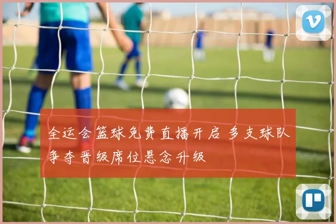 全运会篮球免费直播开启 多支球队争夺晋级席位悬念升级