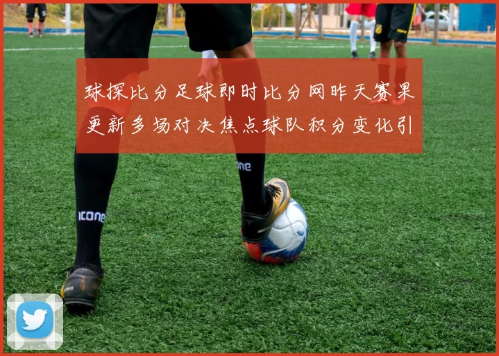 球探比分足球即时比分网昨天赛果更新多场对决焦点球队积分变化引发后续关注