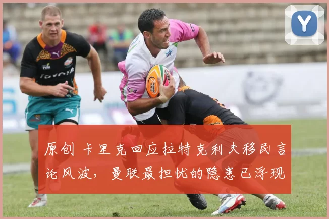 原创 卡里克回应拉特克利夫移民言论风波，曼联最担忧的隐患已浮现