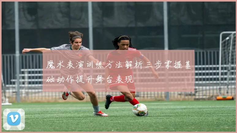 魔术表演训练方法解析三步掌握基础动作提升舞台表现