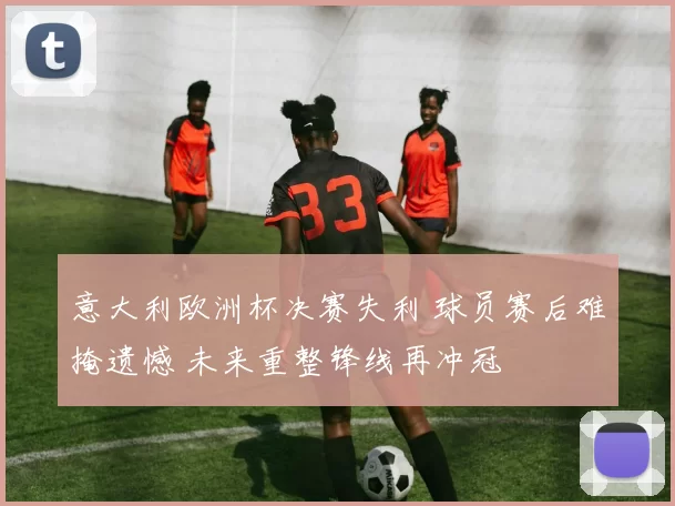 意大利欧洲杯决赛失利 球员赛后难掩遗憾 未来重整锋线再冲冠