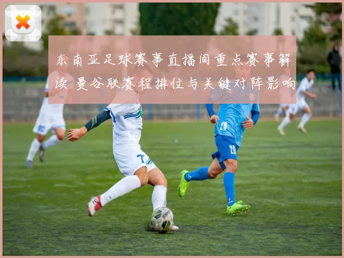 东南亚足球赛事直播间重点赛事解读 曼谷联赛程排位与关键对阵影响