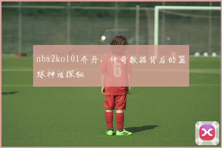 nba2kol01乔丹，传奇数据背后的篮球神话探秘