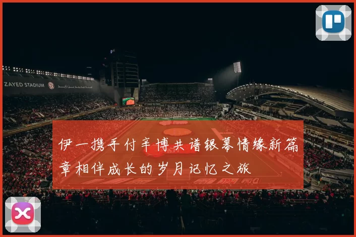 伊一携手付辛博共谱银幕情缘新篇章相伴成长的岁月记忆之旅