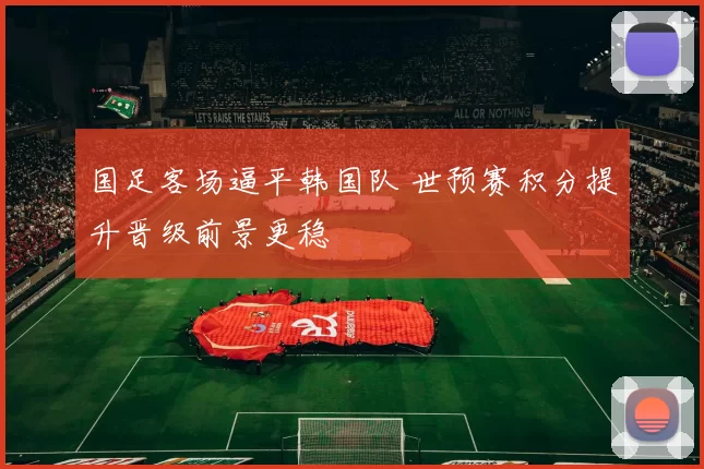 国足客场逼平韩国队 世预赛积分提升晋级前景更稳