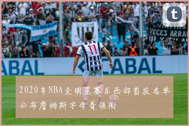 2020年NBA全明星赛东西部首发名单公布詹姆斯字母哥领衔