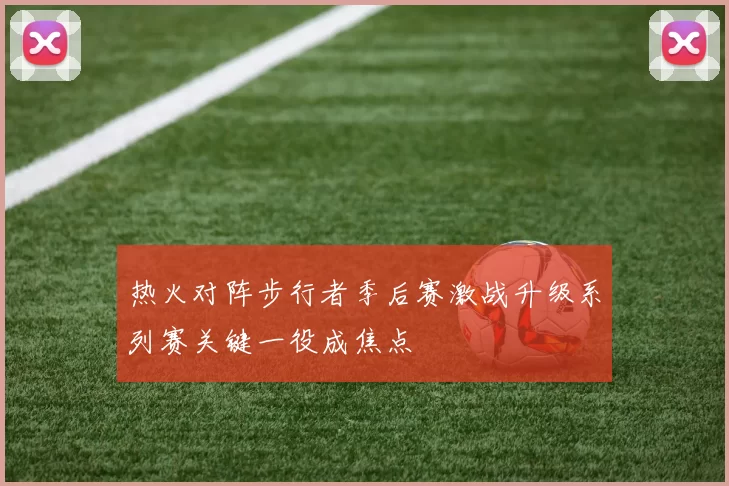 热火对阵步行者季后赛激战升级系列赛关键一役成焦点