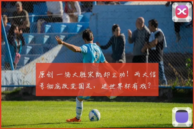 原创 一场大胜宋凯却立功！两大信号彻底改变国足，进世界杯有戏？