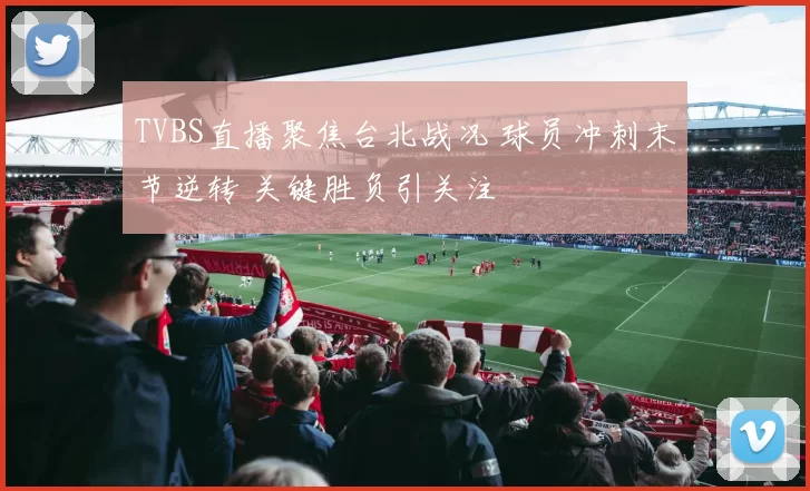 TVBS直播聚焦台北战况 球员冲刺末节逆转 关键胜负引关注
