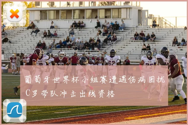 葡萄牙世界杯小组赛遭遇伤病困扰 C罗带队冲击出线资格