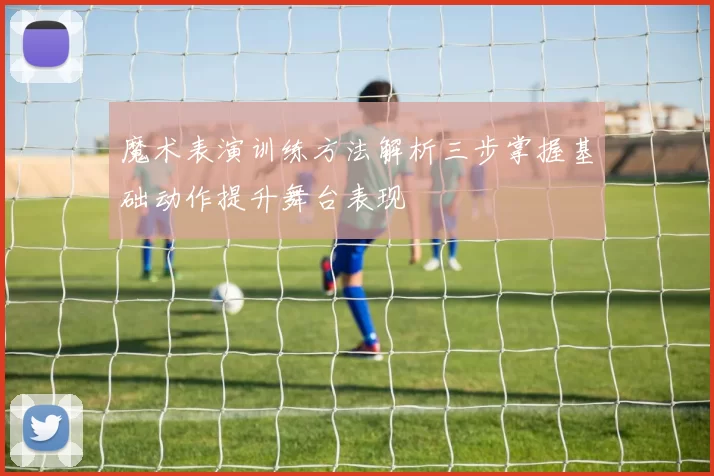 魔术表演训练方法解析三步掌握基础动作提升舞台表现