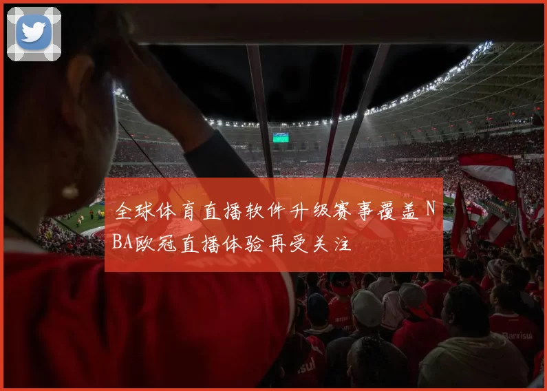 全球体育直播软件升级赛事覆盖 NBA欧冠直播体验再受关注