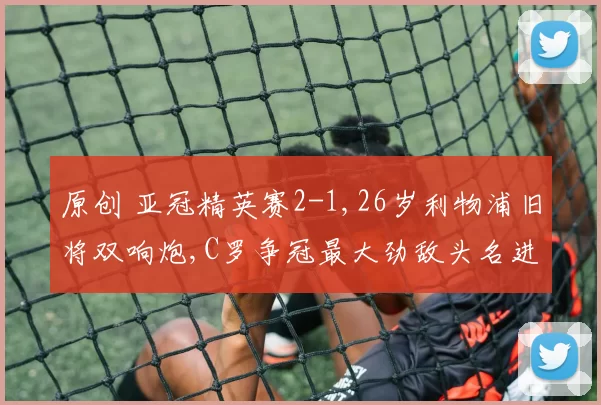原创 亚冠精英赛2-1,26岁利物浦旧将双响炮,C罗争冠最大劲敌头名进16强