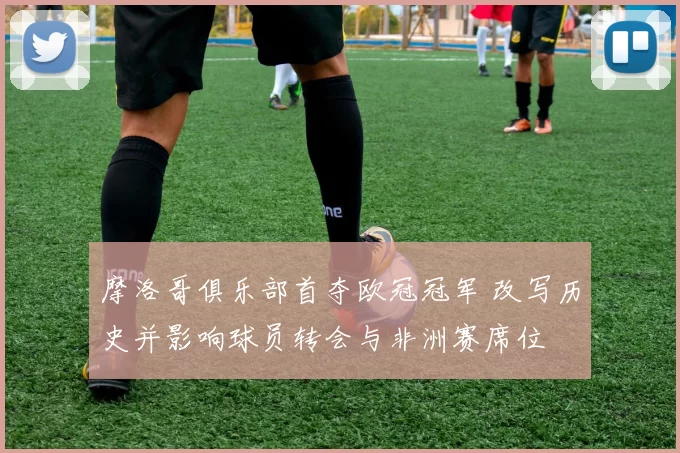 摩洛哥俱乐部首夺欧冠冠军 改写历史并影响球员转会与非洲赛席位