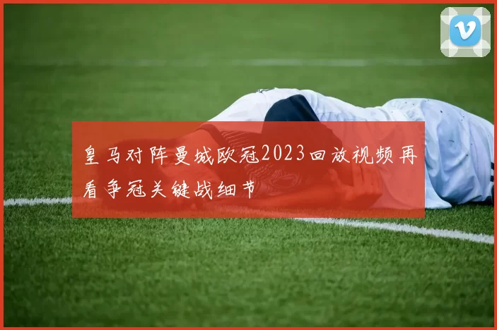 皇马对阵曼城欧冠2023回放视频再看争冠关键战细节