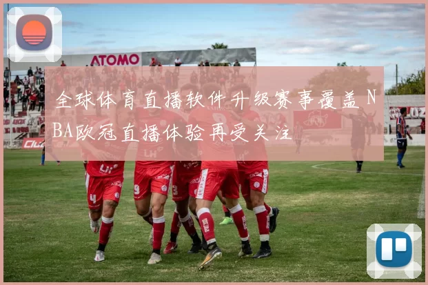 全球体育直播软件升级赛事覆盖 NBA欧冠直播体验再受关注