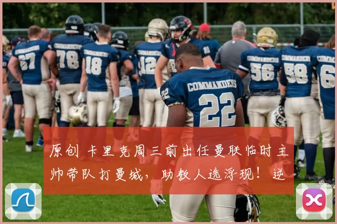 原创 卡里克周三前出任曼联临时主帅带队打曼城，助教人选浮现！逆转索帅细节曝光