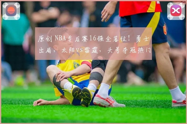 原创 NBA季后赛16强全落位！勇士出局，太阳vs雷霆，头号夺冠热门诞生