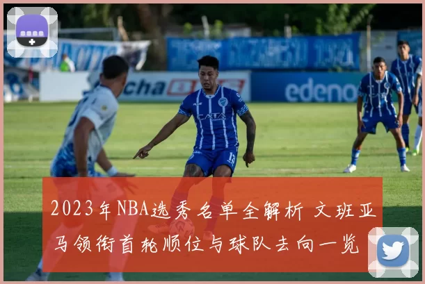 2023年NBA选秀名单全解析 文班亚马领衔首轮顺位与球队去向一览