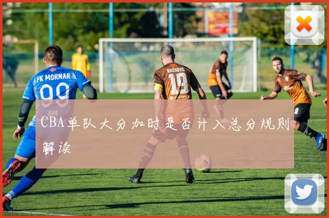 CBA单队大分加时是否计入总分规则解读
