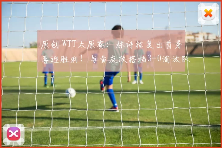 原创 WTT太原赛：林诗栋复出首秀喜迎胜利！与黄友政搭档3-0淘汰队友