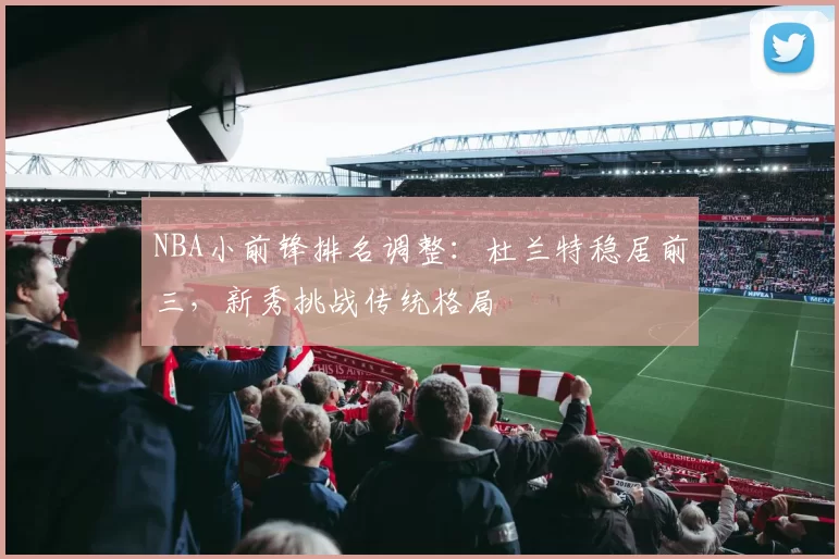 NBA小前锋排名调整：杜兰特稳居前三，新秀挑战传统格局