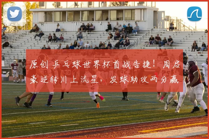 原创 乒乓球世界杯首战告捷！周启豪逆转川上流星，发球助攻两分赢得开门红