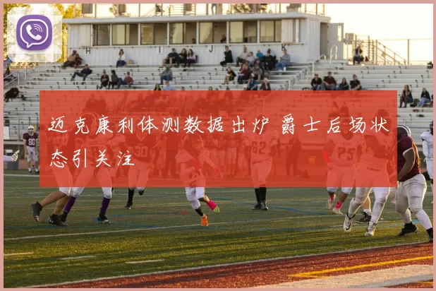 迈克康利体测数据出炉 爵士后场状态引关注