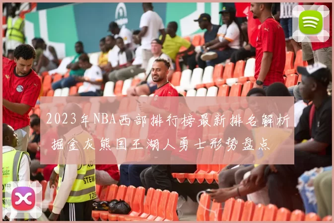 2023年NBA西部排行榜最新排名解析 掘金灰熊国王湖人勇士形势盘点