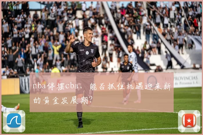 nba停摆cba，能否抓住机遇迎来新的黄金发展期？