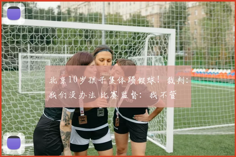 北京10岁孩子集体踢假球！裁判：我们没办法 比赛监督：我不管