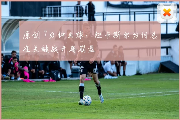 原创 7分钟丢球，纽卡斯尔为何总在关键战开局崩盘