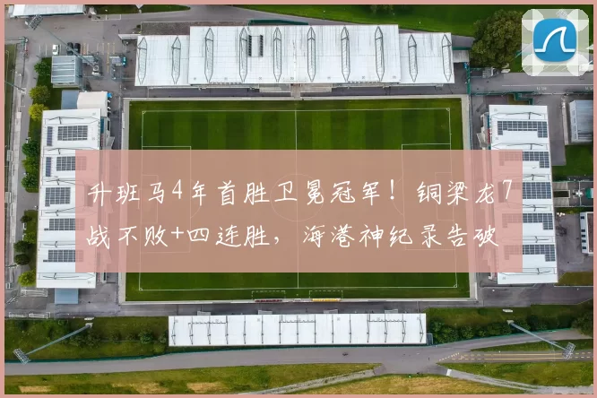 升班马4年首胜卫冕冠军！铜梁龙7战不败+四连胜，海港神纪录告破