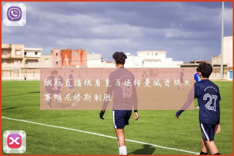 欧冠直播线看皇马逆转曼城晋级决赛维尼修斯制胜