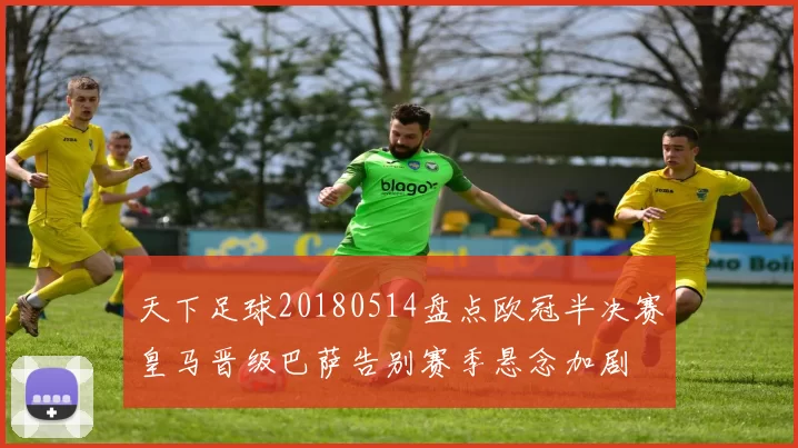 天下足球20180514盘点欧冠半决赛皇马晋级巴萨告别赛季悬念加剧