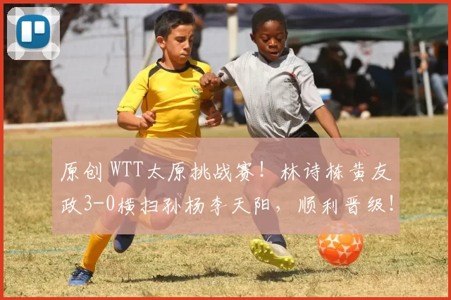 原创 WTT太原挑战赛！林诗栋黄友政3-0横扫孙杨李天阳，顺利晋级！